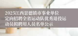 2025江西景德镇市事业单位定向招聘全省运动队优秀退役运动员拟聘用人员名单公示