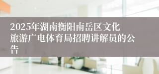 2025年湖南衡阳南岳区文化旅游广电体育局招聘讲解员的公告