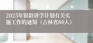 2025年银龄讲学计划有关实施工作的通知（吉林省80人）