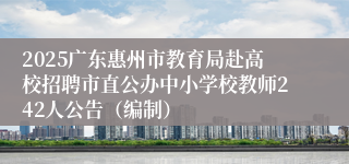 2025广东惠州市教育局赴高校招聘市直公办中小学校教师242人公告（编制）
