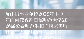 屏山县事业单位2025年下半年面向教育部直属师范大学2026届公费师范生和“国家优师计划”2026届毕业生公开考核招聘教师专业考核成绩及