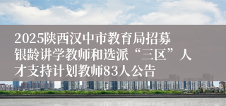 2025陕西汉中市教育局招募银龄讲学教师和选派“三区”人才支持计划教师83人公告