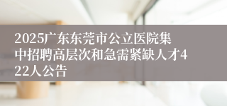 2025广东东莞市公立医院集中招聘高层次和急需紧缺人才422人公告