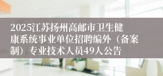 2025江苏扬州高邮市卫生健康系统事业单位招聘编外（备案制）专业技术人员49人公告