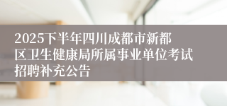 2025下半年四川成都市新都区卫生健康局所属事业单位考试招聘补充公告