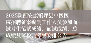 2025陕西安康镇坪县中医医院招聘备案编制工作人员参加面试考生笔试成绩、面试成绩、总成绩及体检、考察安排公告