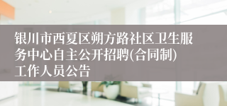 银川市西夏区朔方路社区卫生服务中心自主公开招聘(合同制)工作人员公告