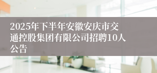 2025年下半年安徽安庆市交通控股集团有限公司招聘10人公告