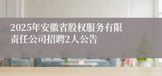 2025年安徽省股权服务有限责任公司招聘2人公告