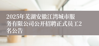 2025年芜湖安徽江湾城市服务有限公司公开招聘正式员工2名公告