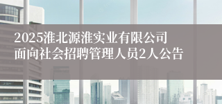 2025淮北源淮实业有限公司面向社会招聘管理人员2人公告
