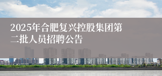 2025年合肥复兴控股集团第二批人员招聘公告