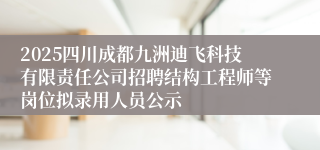 2025四川成都九洲迪飞科技有限责任公司招聘结构工程师等岗位拟录用人员公示