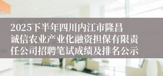 2025下半年四川内江市隆昌诚信农业产业化融资担保有限责任公司招聘笔试成绩及排名公示