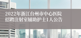 2022年浙江台州市中心医院招聘注射室辅助护士1人公告