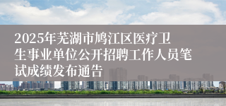 2025年芜湖市鸠江区医疗卫生事业单位公开招聘工作人员笔试成绩发布通告