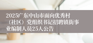 2025广东中山市面向优秀村（社区）党组织书记招聘镇街事业编制人员25人公告