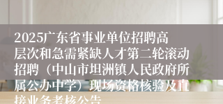 2025广东省事业单位招聘高层次和急需紧缺人才第二轮滚动招聘（中山市坦洲镇人民政府所属公办中学）现场资格核验及直接业务考核公告