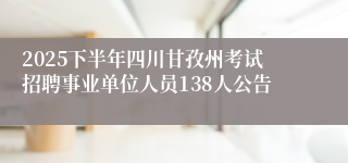 2025下半年四川甘孜州考试招聘事业单位人员138人公告