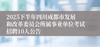 2025下半年四川成都市发展和改革委员会所属事业单位考试招聘10人公告