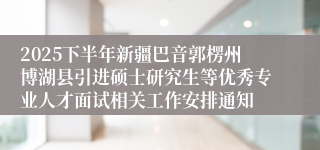 2025下半年新疆巴音郭楞州博湖县引进硕士研究生等优秀专业人才面试相关工作安排通知