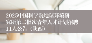 2025中国科学院地球环境研究所第二批次青年人才计划招聘11人公告（陕西）