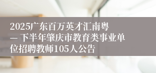 2025广东百万英才汇南粤 — 下半年肇庆市教育类事业单位招聘教师105人公告
