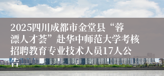 2025四川成都市金堂县“蓉漂人才荟”赴华中师范大学考核招聘教育专业技术人员17人公告