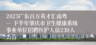 2025广东百万英才汇南粤 ― 下半年肇庆市卫生健康系统事业单位招聘医护人员230人公告