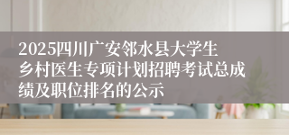 2025四川广安邻水县大学生乡村医生专项计划招聘考试总成绩及职位排名的公示