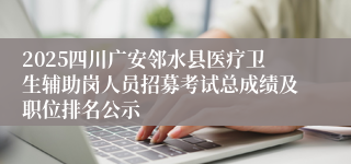 2025四川广安邻水县医疗卫生辅助岗人员招募考试总成绩及职位排名公示