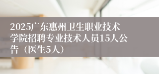 2025广东惠州卫生职业技术学院招聘专业技术人员15人公告（医生5人）
