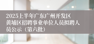 2025上半年广东广州开发区黄埔区招聘事业单位人员拟聘人员公示（第六批）
