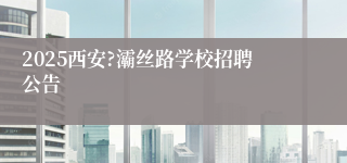 2025西安?灞丝路学校招聘公告
