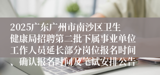 2025广东广州市南沙区卫生健康局招聘第二批下属事业单位工作人员延长部分岗位报名时间、确认报名时间及笔试安排公告