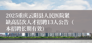 2025重庆云阳县人民医院紧缺高层次人才招聘13人公告（本招聘长期有效）