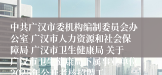 中共广汉市委机构编制委员会办公室 广汉市人力资源和社会保障局 广汉市卫生健康局 关于广汉市卫生健康局下属事业单位2025年公开考核招聘工