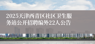 2025天津西青区社区卫生服务站公开招聘编外22人公告