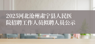 2025河北沧州肃宁县人民医院招聘工作人员拟聘人员公示
