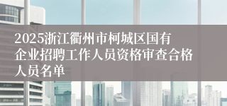 2025浙江衢州市柯城区国有企业招聘工作人员资格审查合格人员名单