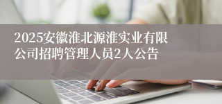 2025安徽淮北源淮实业有限公司招聘管理人员2人公告