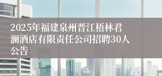 2025年福建泉州晋江梧林君澜酒店有限责任公司招聘30人公告
