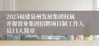 2025福建泉州发展集团权属开源置业集团招聘项目制工作人员11人简章