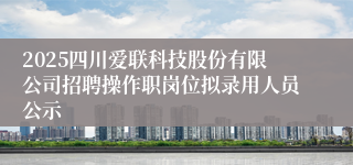 2025四川爱联科技股份有限公司招聘操作职岗位拟录用人员公示