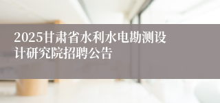 2025甘肃省水利水电勘测设计研究院招聘公告