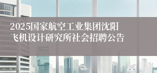 2025国家航空工业集团沈阳飞机设计研究所社会招聘公告