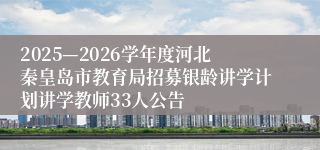 2025—2026学年度河北秦皇岛市教育局招募银龄讲学计划讲学教师33人公告