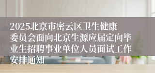 2025北京市密云区卫生健康委员会面向北京生源应届定向毕业生招聘事业单位人员面试工作安排通知