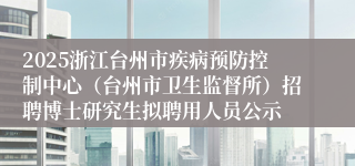 2025浙江台州市疾病预防控制中心（台州市卫生监督所）招聘博士研究生拟聘用人员公示