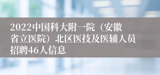 2022中国科大附一院（安徽省立医院）北区医技及医辅人员招聘46人信息